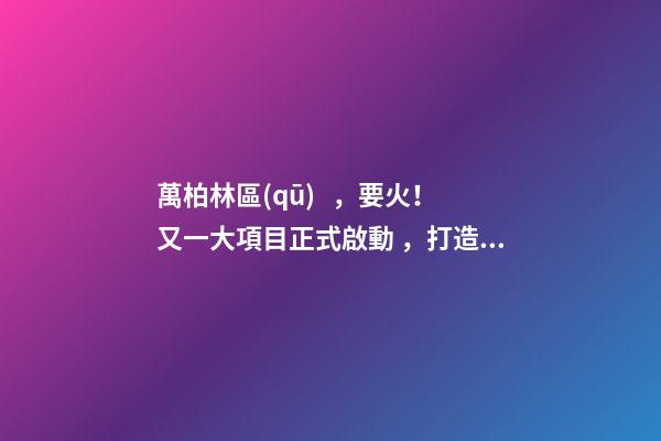 萬柏林區(qū)，要火！又一大項目正式啟動，打造太原生活新地標(biāo)！